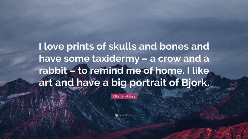 Ellie Goulding Quote: “I love prints of skulls and bones and have some taxidermy – a crow and a rabbit – to remind me of home. I like art and have a big portrait of Bjork.”