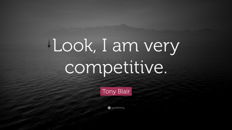 Tony Blair Quote: “Look, I am very competitive.”