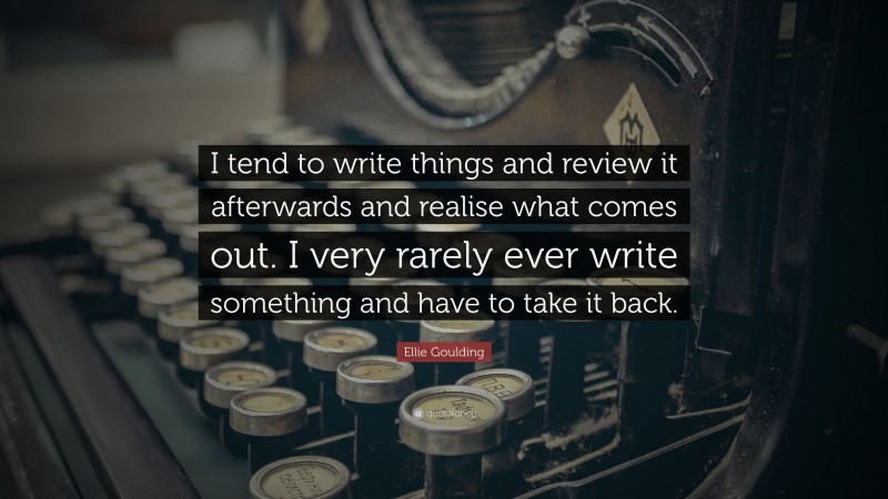 Ellie Goulding Quote: “I tend to write things and review it afterwards and realise what comes out. I very rarely ever write something and have to take it back.”