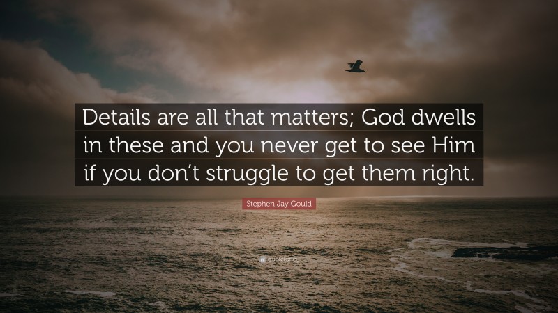 Stephen Jay Gould Quote: “Details are all that matters; God dwells in these and you never get to see Him if you don’t struggle to get them right.”