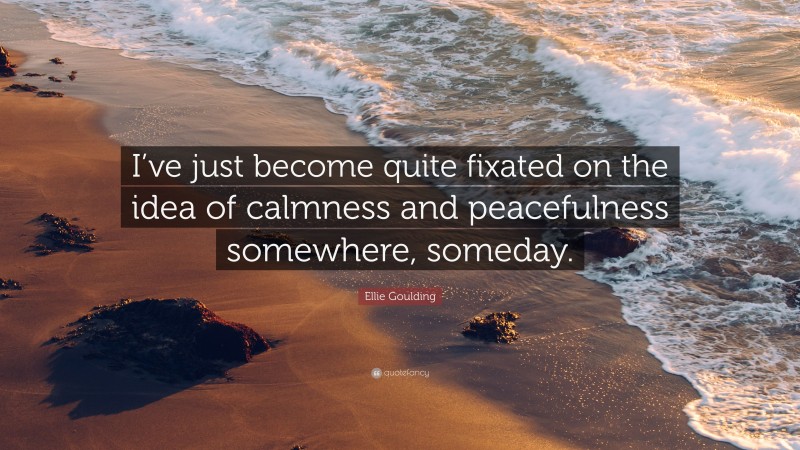 Ellie Goulding Quote: “I’ve just become quite fixated on the idea of calmness and peacefulness somewhere, someday.”