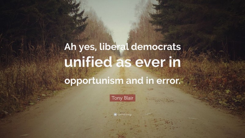 Tony Blair Quote: “Ah yes, liberal democrats unified as ever in opportunism and in error.”