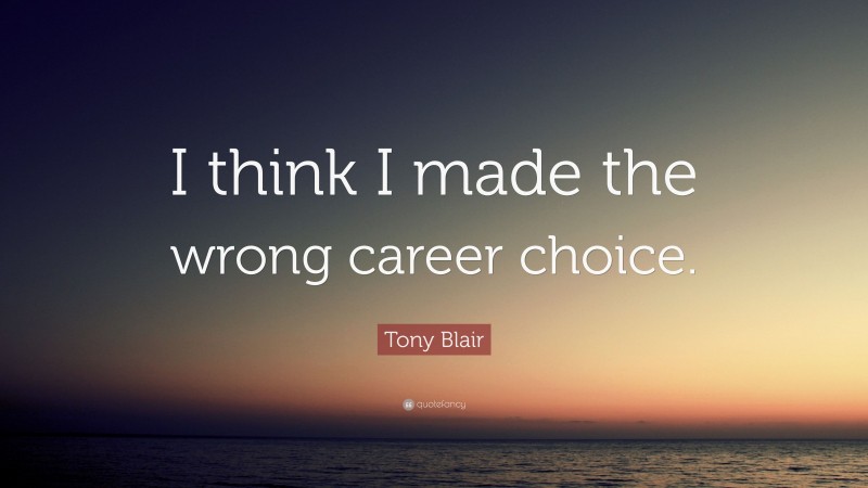 Tony Blair Quote: “I think I made the wrong career choice.”
