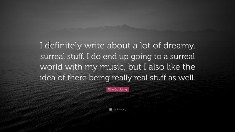 Ellie Goulding Quote: “I definitely write about a lot of dreamy, surreal stuff. I do end up going to a surreal world with my music, but I also like the idea of there being really real stuff as well.”