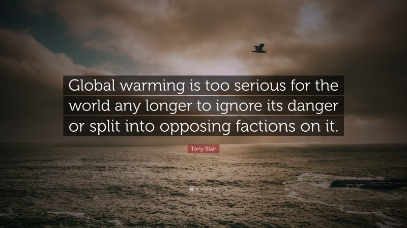 Tony Blair Quote: “Global warming is too serious for the world any longer to ignore its danger or split into opposing factions on it.”