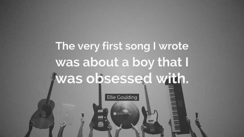 Ellie Goulding Quote: “The very first song I wrote was about a boy that I was obsessed with.”