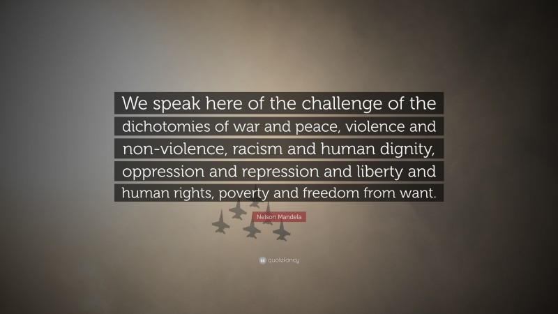 Nelson Mandela Quote: “We speak here of the challenge of the dichotomies of war and peace, violence and non-violence, racism and human dignity, oppression and repression and liberty and human rights, poverty and freedom from want.”