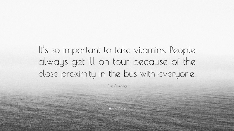 Ellie Goulding Quote: “It’s so important to take vitamins. People always get ill on tour because of the close proximity in the bus with everyone.”