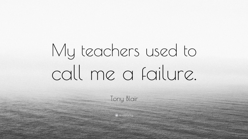 Tony Blair Quote: “My teachers used to call me a failure.”