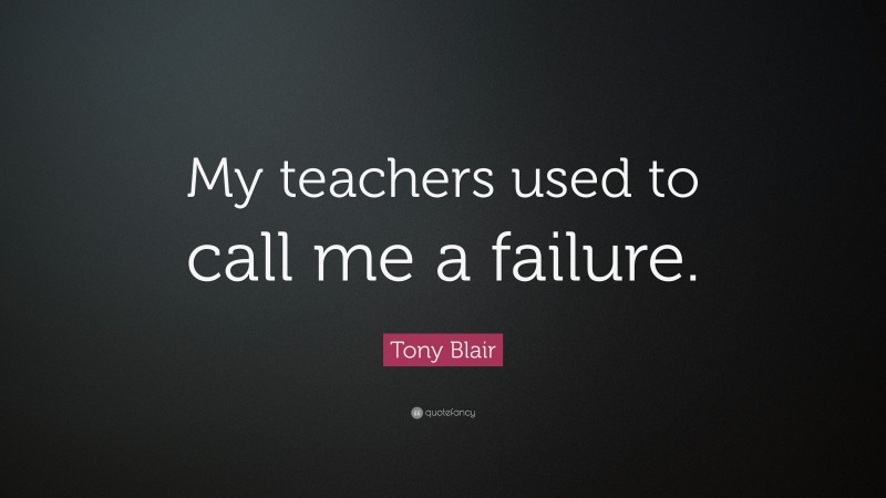 Tony Blair Quote: “My teachers used to call me a failure.”