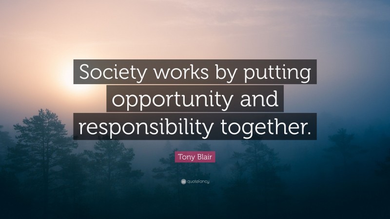 Tony Blair Quote: “Society works by putting opportunity and responsibility together.”