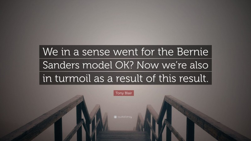 Tony Blair Quote: “We in a sense went for the Bernie Sanders model OK? Now we’re also in turmoil as a result of this result.”
