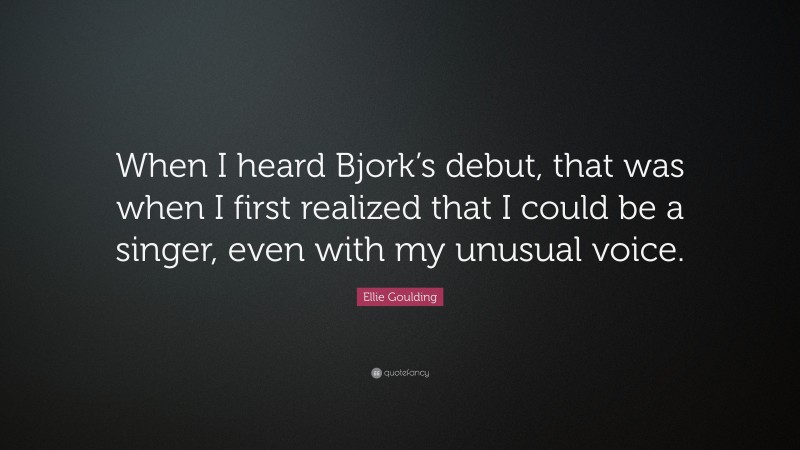 Ellie Goulding Quote: “When I heard Bjork’s debut, that was when I first realized that I could be a singer, even with my unusual voice.”