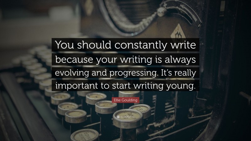 Ellie Goulding Quote: “You should constantly write because your writing is always evolving and progressing. It’s really important to start writing young.”