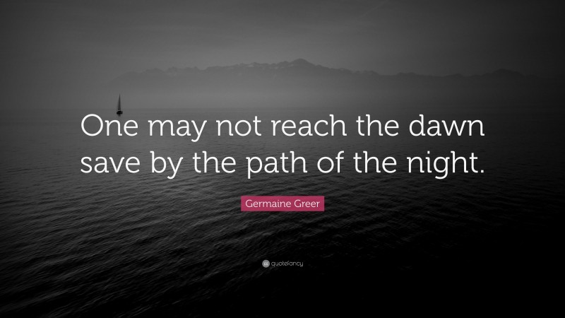Germaine Greer Quote: “One may not reach the dawn save by the path of the night.”