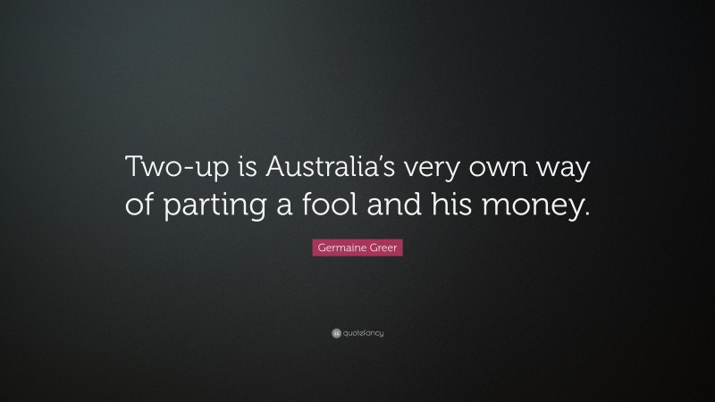 Germaine Greer Quote: “Two-up is Australia’s very own way of parting a fool and his money.”