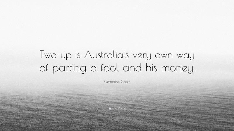 Germaine Greer Quote: “Two-up is Australia’s very own way of parting a fool and his money.”