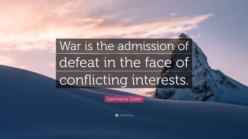 Germaine Greer Quote: “War is the admission of defeat in the face of conflicting interests.”