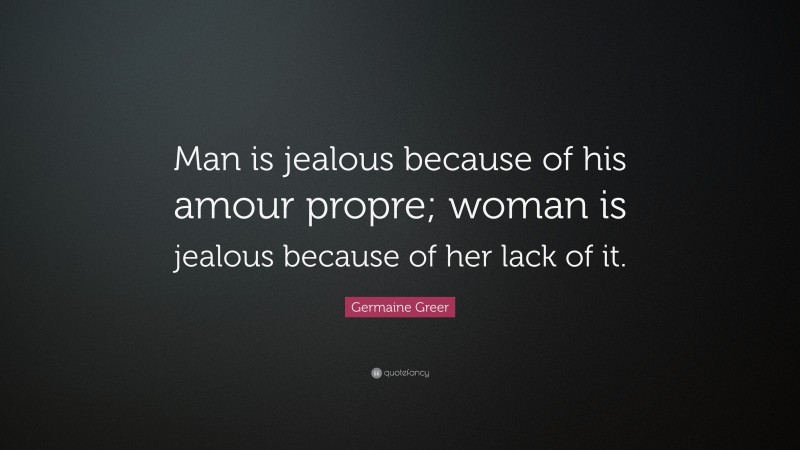 Germaine Greer Quote: “Man is jealous because of his amour propre; woman is jealous because of her lack of it.”