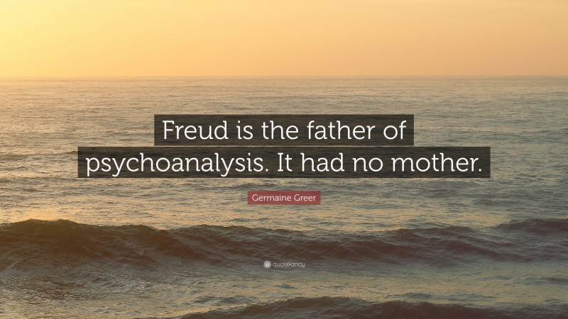 Germaine Greer Quote: “Freud is the father of psychoanalysis. It had no mother.”