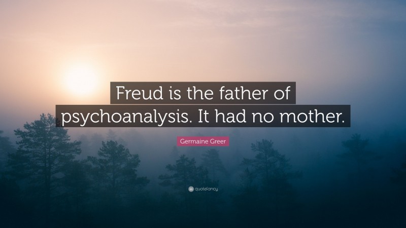 Germaine Greer Quote: “Freud is the father of psychoanalysis. It had no mother.”