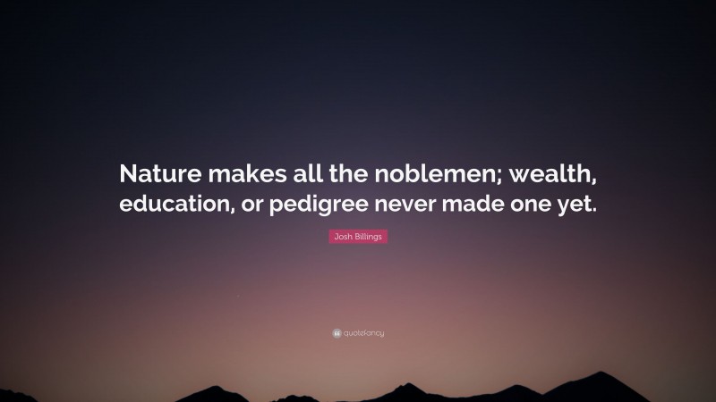 Josh Billings Quote: “Nature makes all the noblemen; wealth, education, or pedigree never made one yet.”