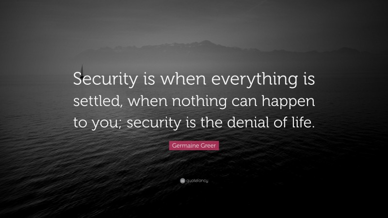 Germaine Greer Quote: “Security is when everything is settled, when nothing can happen to you; security is the denial of life.”