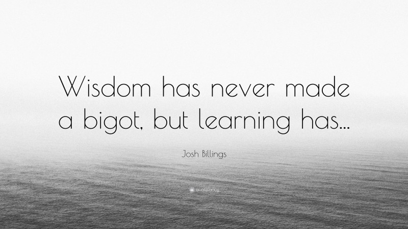 Josh Billings Quote: “Wisdom has never made a bigot, but learning has...”