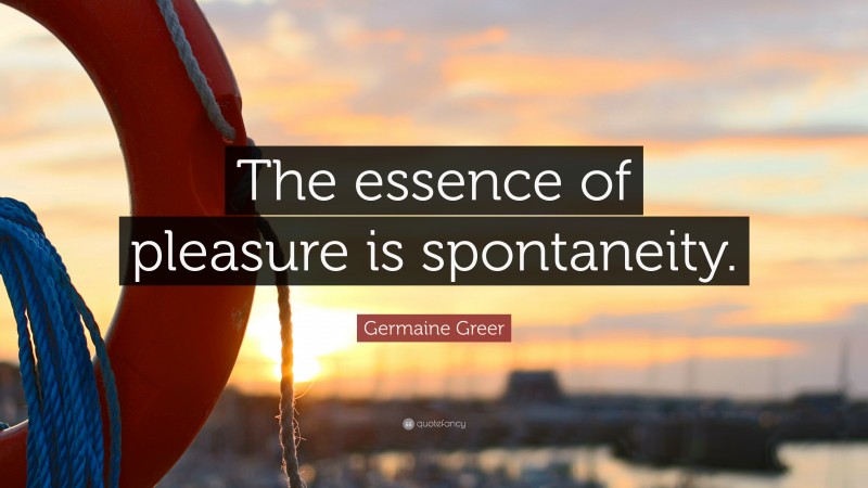 Germaine Greer Quote: “The essence of pleasure is spontaneity.”