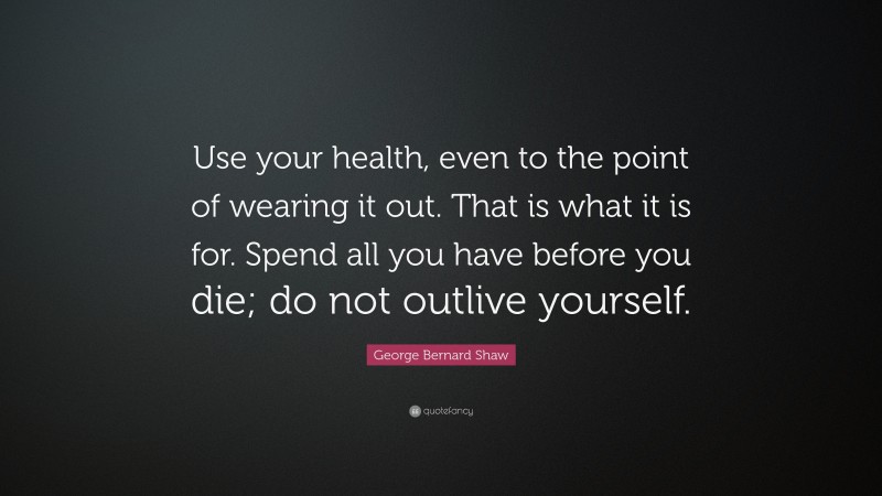 George Bernard Shaw Quote: “Use your health, even to the point of wearing it out. That is what it is for. Spend all you have before you die; do not outlive yourself.”