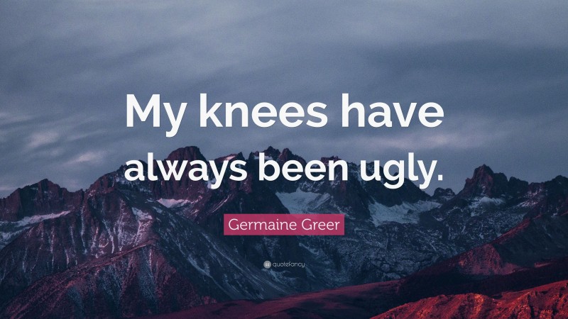 Germaine Greer Quote: “My knees have always been ugly.”