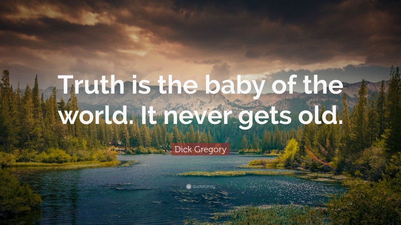 Dick Gregory Quote: “Truth is the baby of the world. It never gets old.”