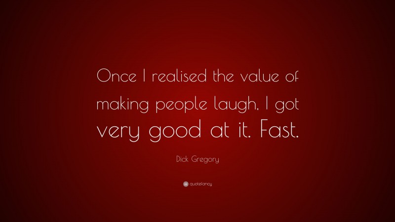 Dick Gregory Quote: “Once I realised the value of making people laugh, I got very good at it. Fast.”