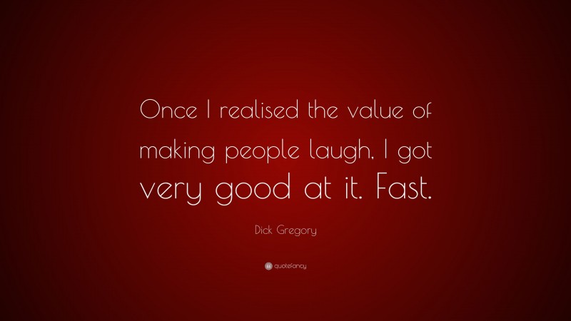 Dick Gregory Quote: “Once I realised the value of making people laugh, I got very good at it. Fast.”