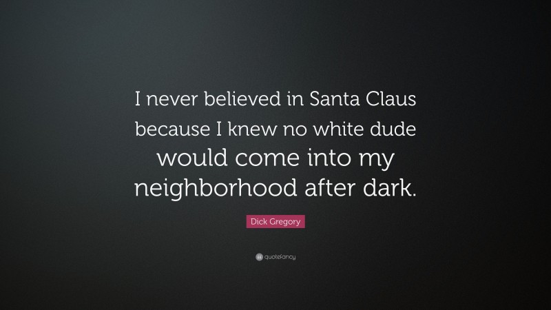 Dick Gregory Quote: “I never believed in Santa Claus because I knew no white dude would come into my neighborhood after dark.”