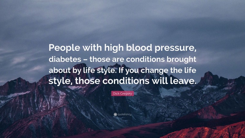 Dick Gregory Quote: “People with high blood pressure, diabetes – those are conditions brought about by life style. If you change the life style, those conditions will leave.”