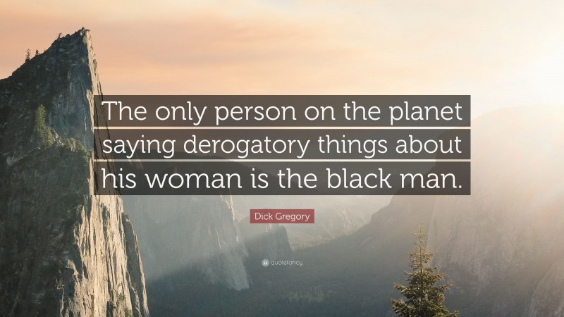 Dick Gregory Quote: “The only person on the planet saying derogatory things about his woman is the black man.”