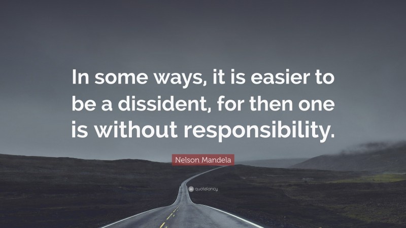 Nelson Mandela Quote: “In some ways, it is easier to be a dissident, for then one is without responsibility.”