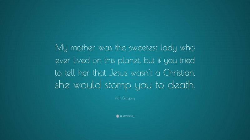 Dick Gregory Quote: “My mother was the sweetest lady who ever lived on this planet, but if you tried to tell her that Jesus wasn’t a Christian, she would stomp you to death.”
