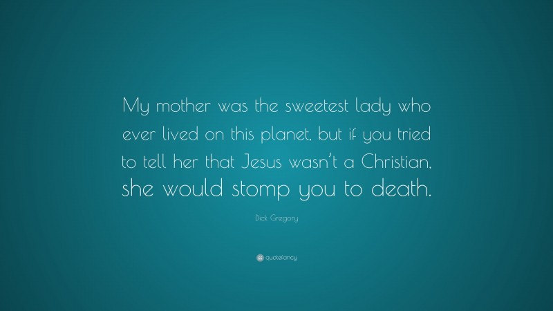 Dick Gregory Quote: “My mother was the sweetest lady who ever lived on this planet, but if you tried to tell her that Jesus wasn’t a Christian, she would stomp you to death.”