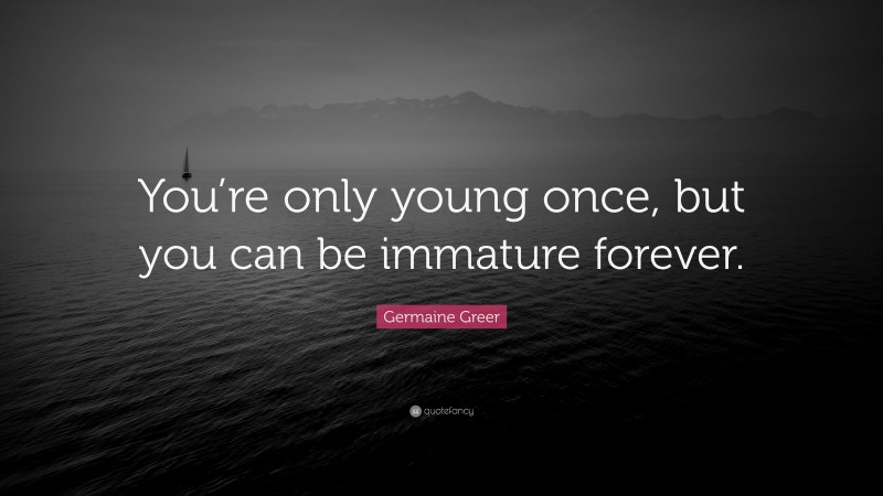 Germaine Greer Quote: “You’re only young once, but you can be immature forever.”