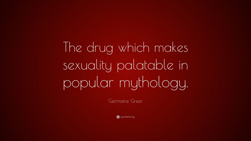 Germaine Greer Quote: “The drug which makes sexuality palatable in popular mythology.”