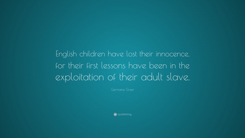 Germaine Greer Quote: “English children have lost their innocence, for their first lessons have been in the exploitation of their adult slave.”