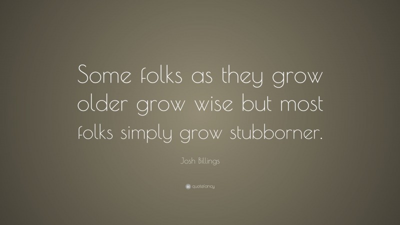 Josh Billings Quote: “Some folks as they grow older grow wise but most folks simply grow stubborner.”