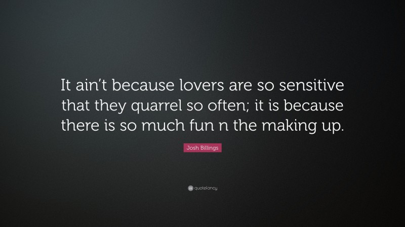 Josh Billings Quote: “It ain’t because lovers are so sensitive that they quarrel so often; it is because there is so much fun n the making up.”