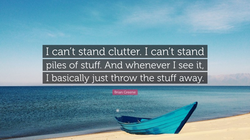 Brian Greene Quote: “I can’t stand clutter. I can’t stand piles of stuff. And whenever I see it, I basically just throw the stuff away.”