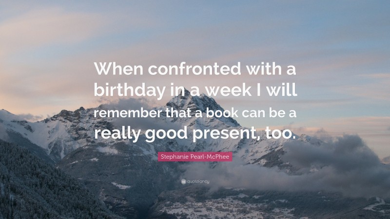 Stephanie Pearl-McPhee Quote: “When confronted with a birthday in a week I will remember that a book can be a really good present, too.”