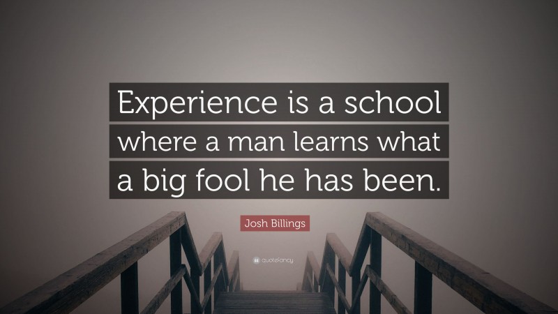 Josh Billings Quote: “Experience is a school where a man learns what a big fool he has been.”
