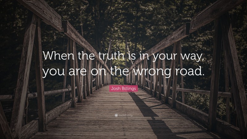 Josh Billings Quote: “When the truth is in your way, you are on the wrong road.”