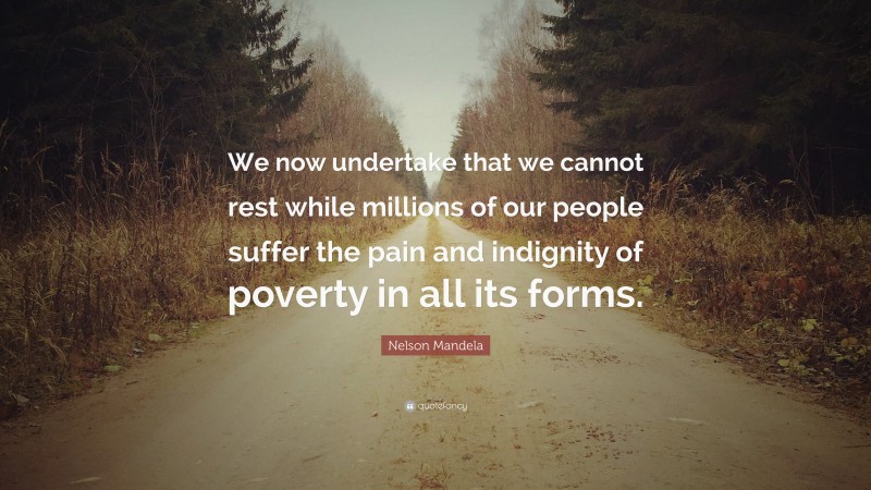 Nelson Mandela Quote: “We now undertake that we cannot rest while millions of our people suffer the pain and indignity of poverty in all its forms.”